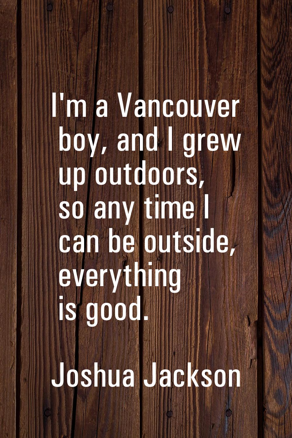 I'm a Vancouver boy, and I grew up outdoors, so any time I can be outside, everything is good.