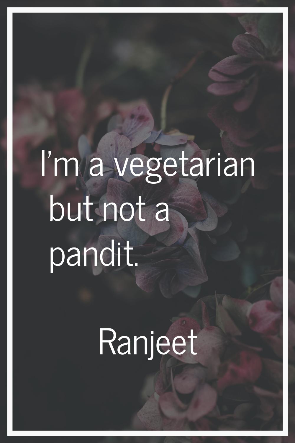 I'm a vegetarian but not a pandit.