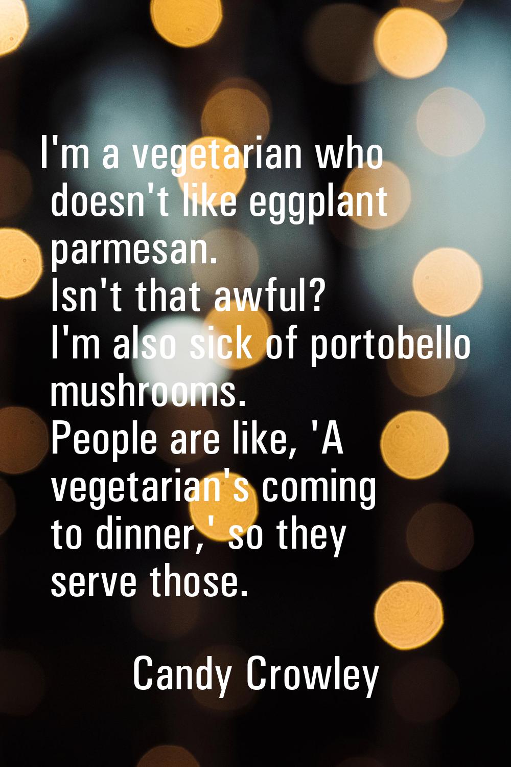 I'm a vegetarian who doesn't like eggplant parmesan. Isn't that awful? I'm also sick of portobello 