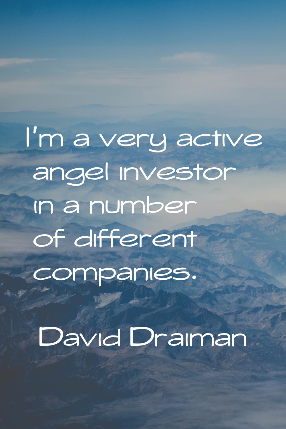 I'm a very active angel investor in a number of different companies.