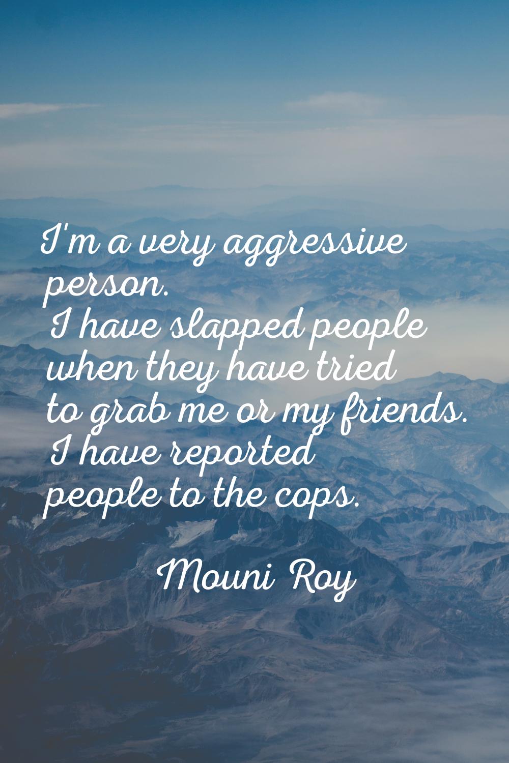I'm a very aggressive person. I have slapped people when they have tried to grab me or my friends. 