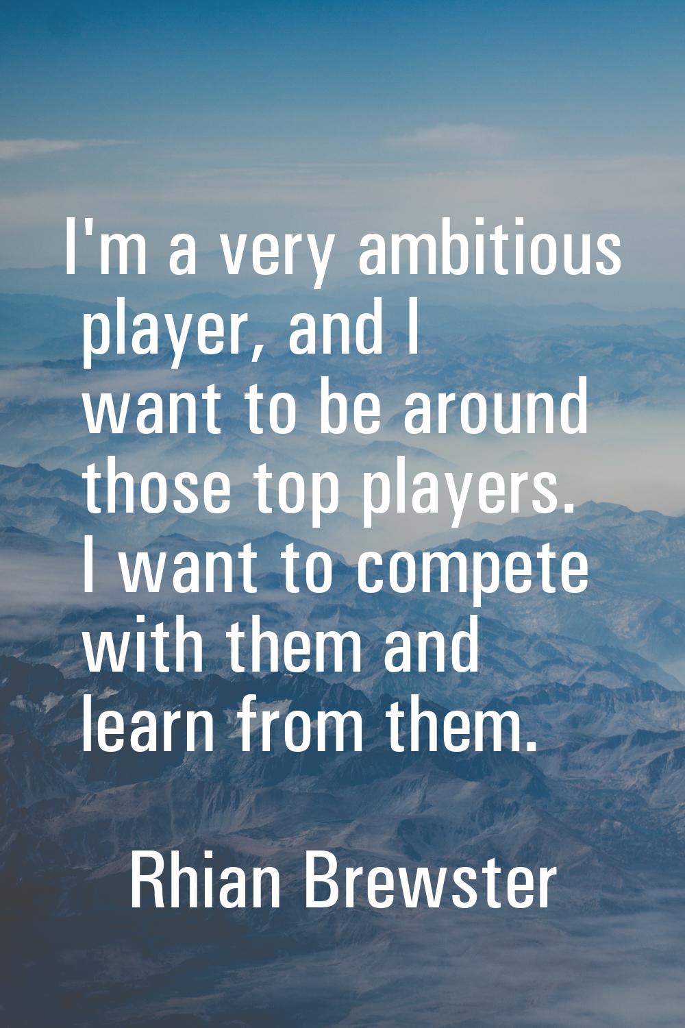 I'm a very ambitious player, and I want to be around those top players. I want to compete with them
