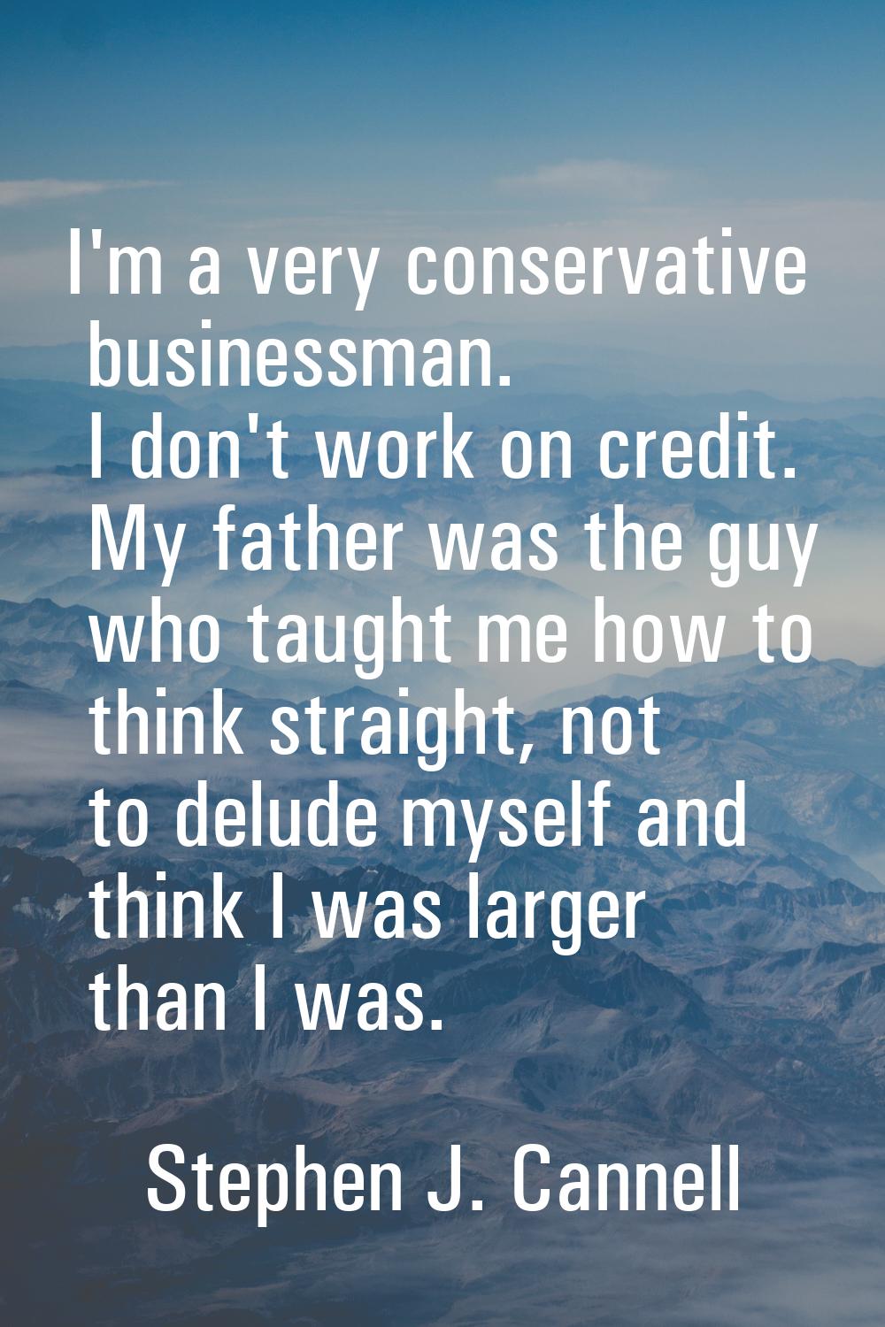 I'm a very conservative businessman. I don't work on credit. My father was the guy who taught me ho