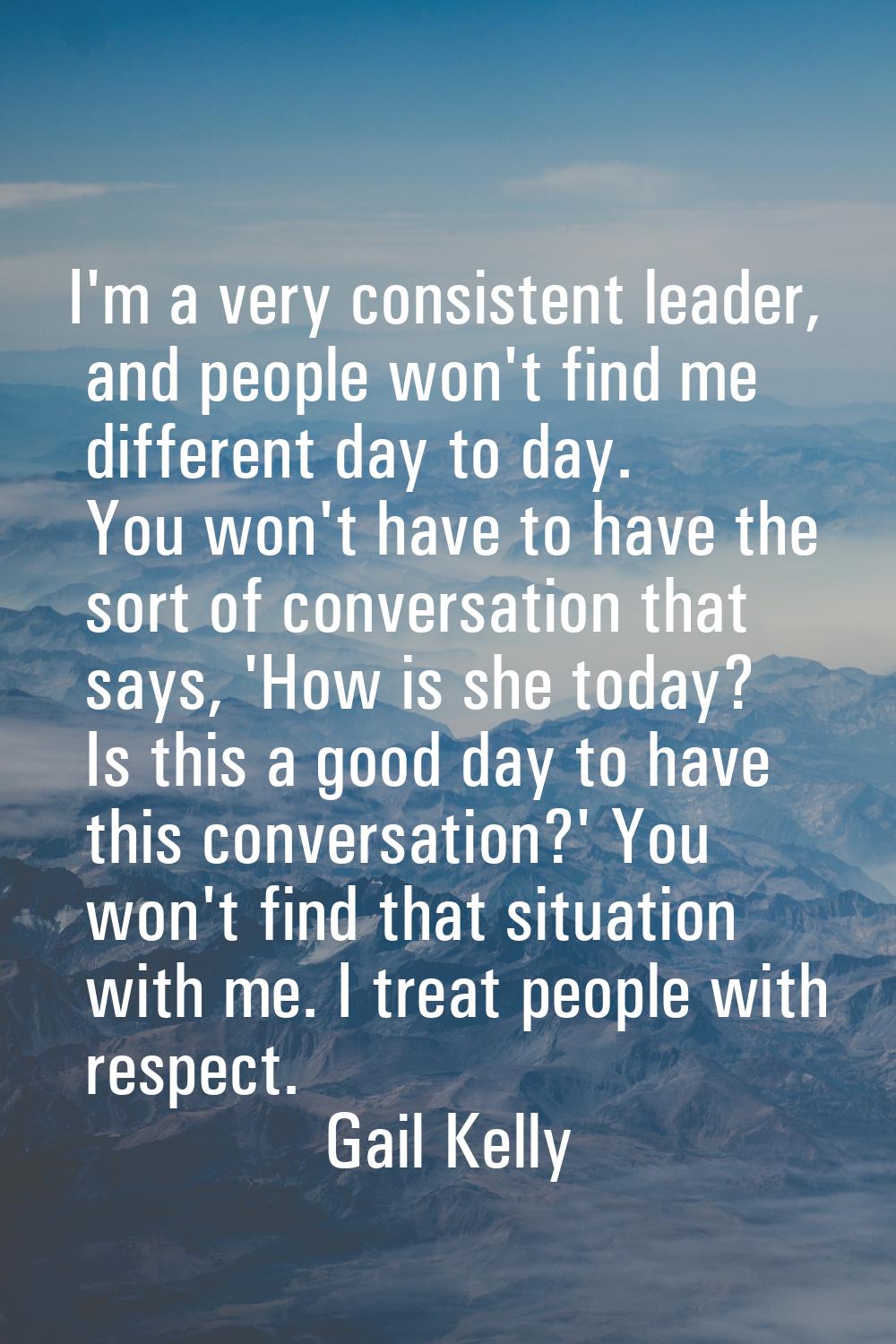 I'm a very consistent leader, and people won't find me different day to day. You won't have to have