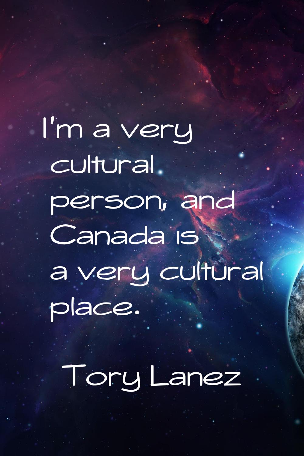 I'm a very cultural person, and Canada is a very cultural place.