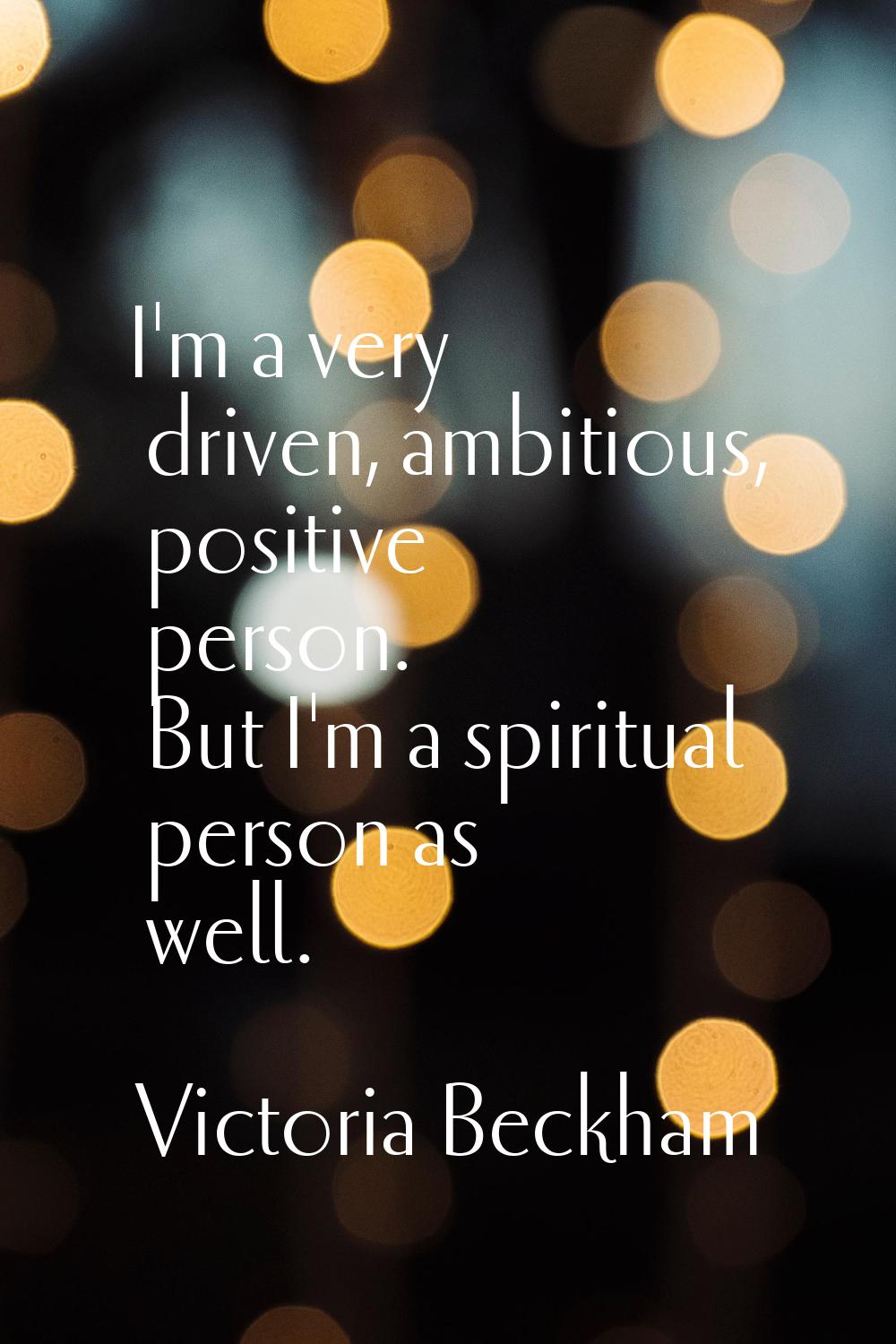 I'm a very driven, ambitious, positive person. But I'm a spiritual person as well.