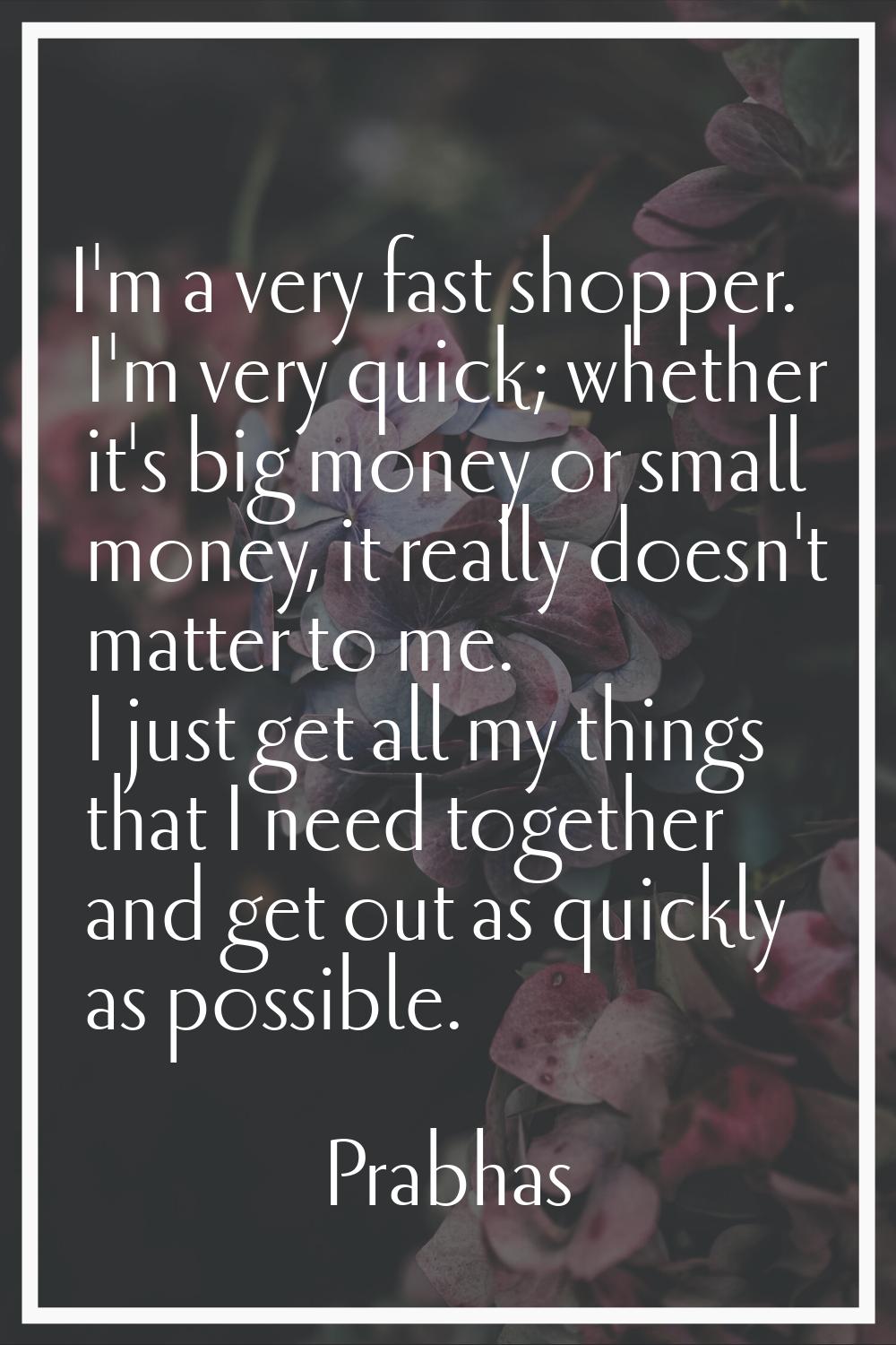 I'm a very fast shopper. I'm very quick; whether it's big money or small money, it really doesn't m