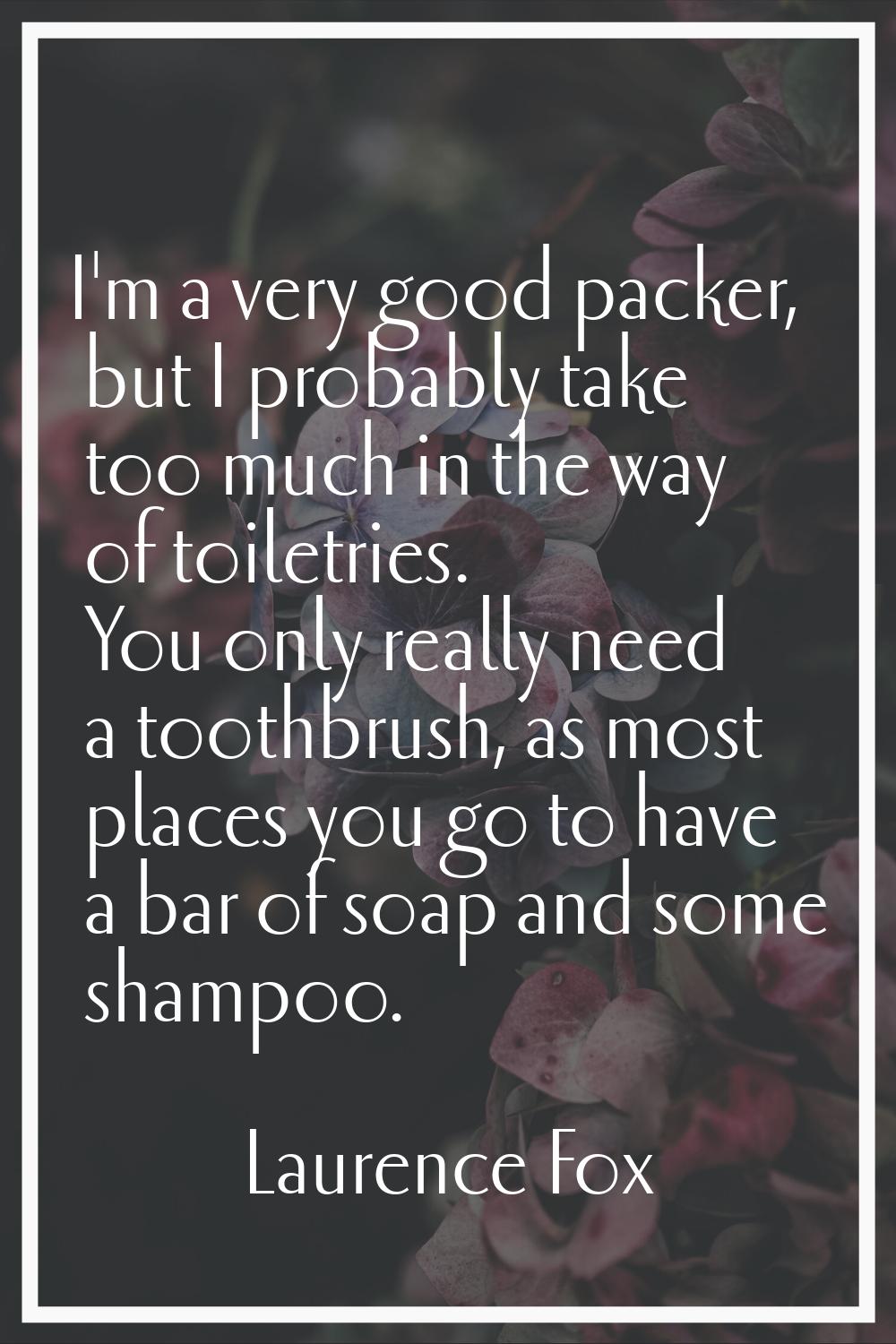 I'm a very good packer, but I probably take too much in the way of toiletries. You only really need