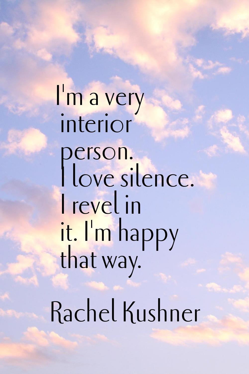 I'm a very interior person. I love silence. I revel in it. I'm happy that way.