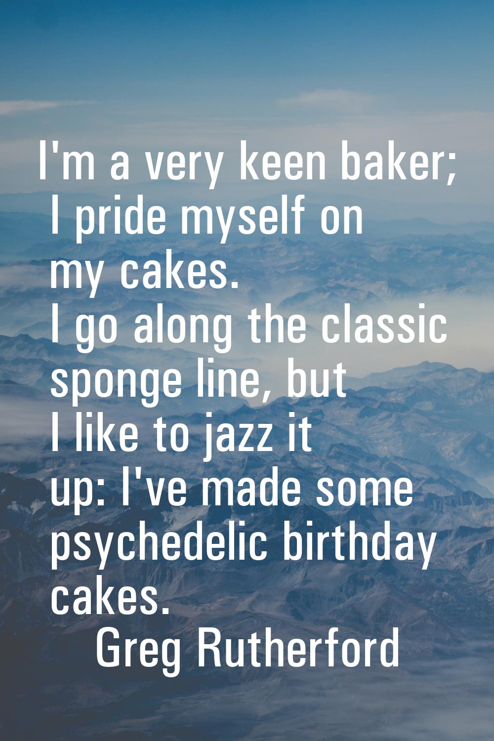 I'm a very keen baker; I pride myself on my cakes. I go along the classic sponge line, but I like t