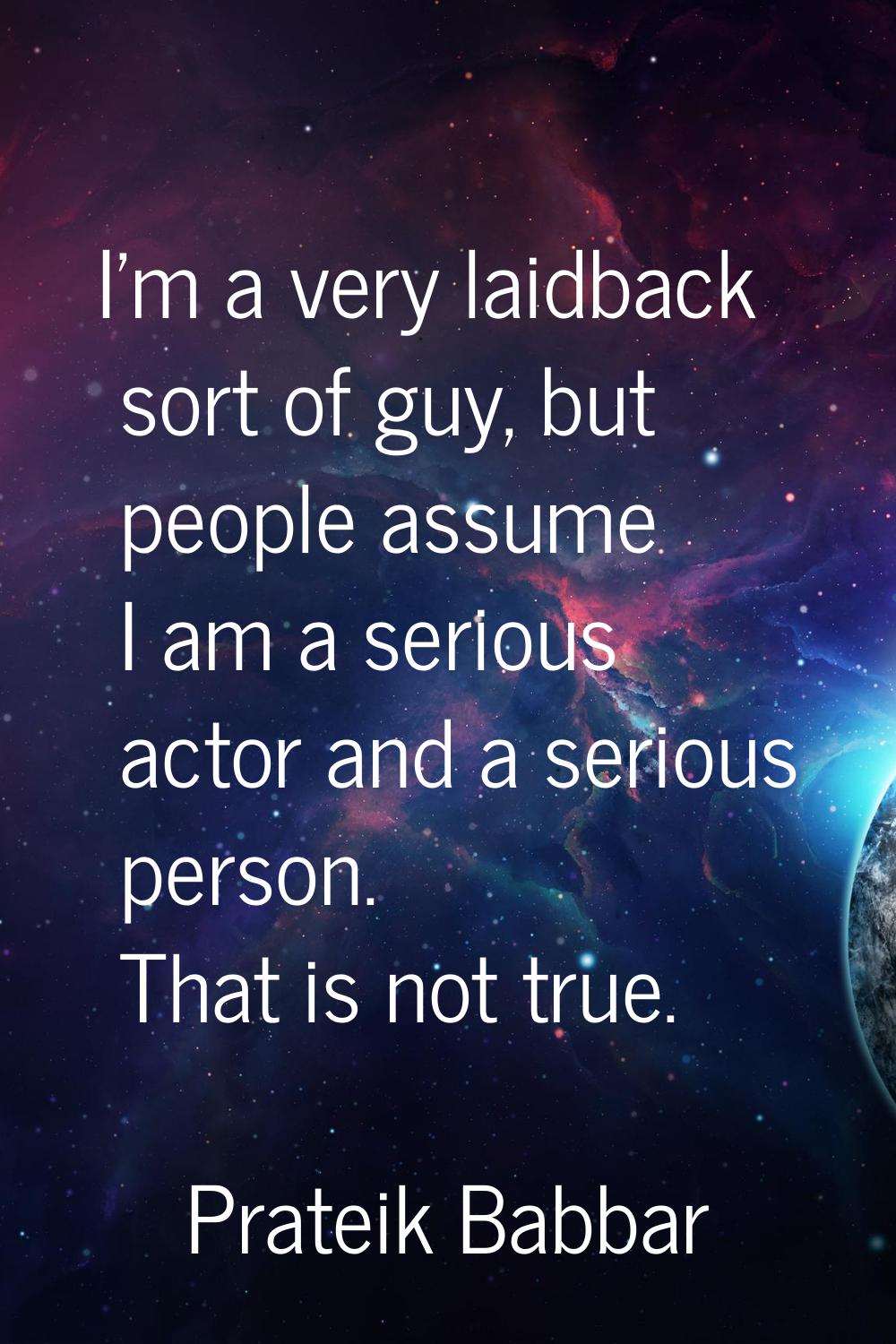 I'm a very laidback sort of guy, but people assume I am a serious actor and a serious person. That 