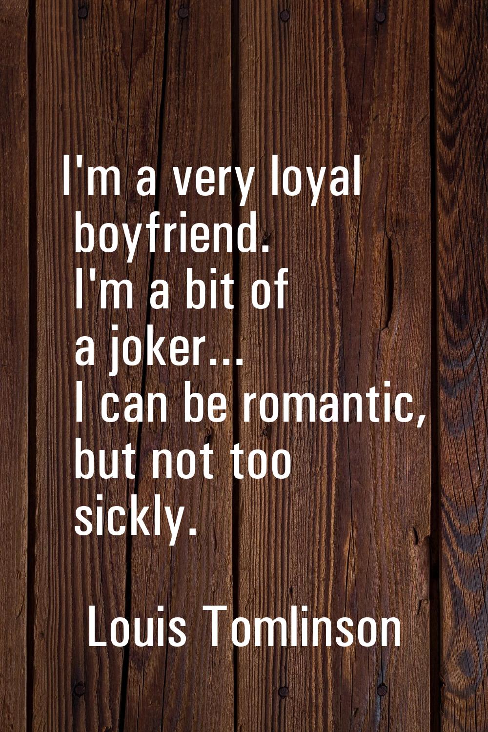 I'm a very loyal boyfriend. I'm a bit of a joker... I can be romantic, but not too sickly.