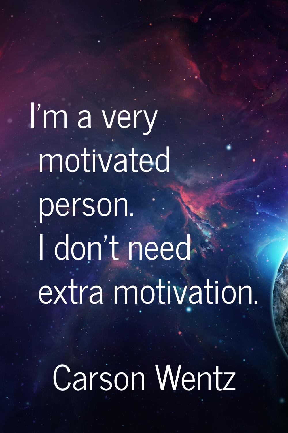 I'm a very motivated person. I don't need extra motivation.