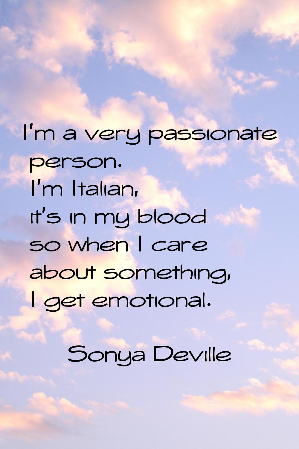 I'm a very passionate person. I'm Italian, it's in my blood so when I care about something, I get e