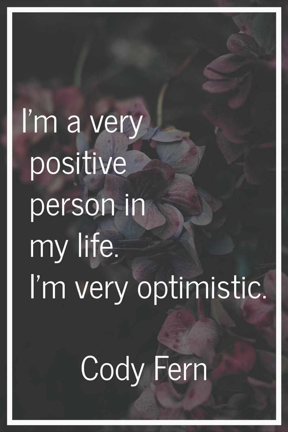 I'm a very positive person in my life. I'm very optimistic.