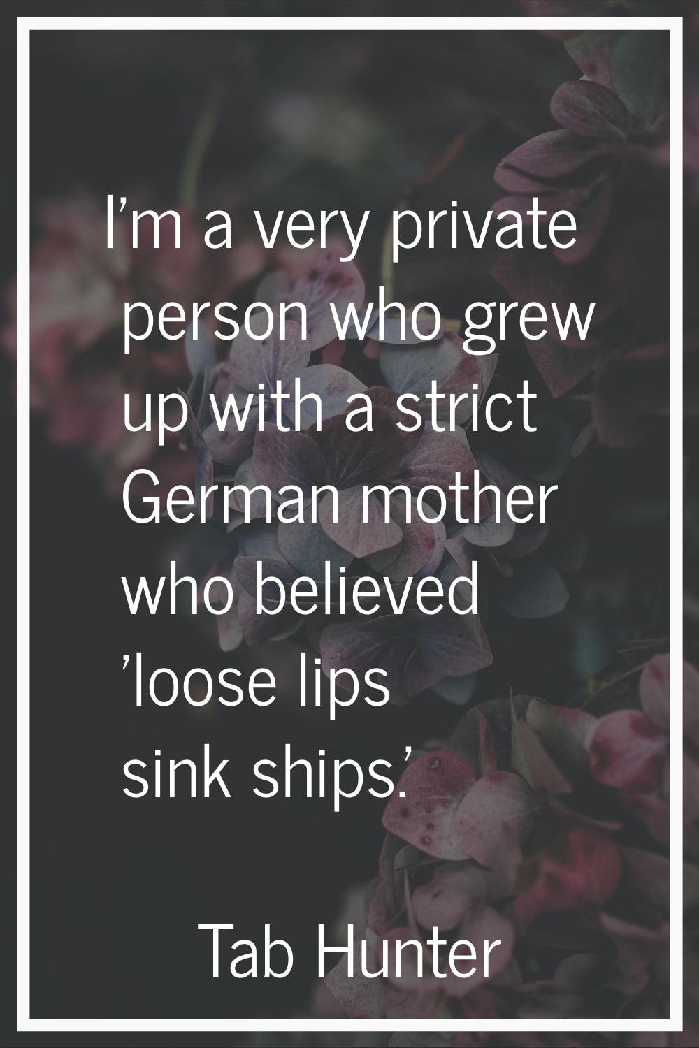 I'm a very private person who grew up with a strict German mother who believed 'loose lips sink shi
