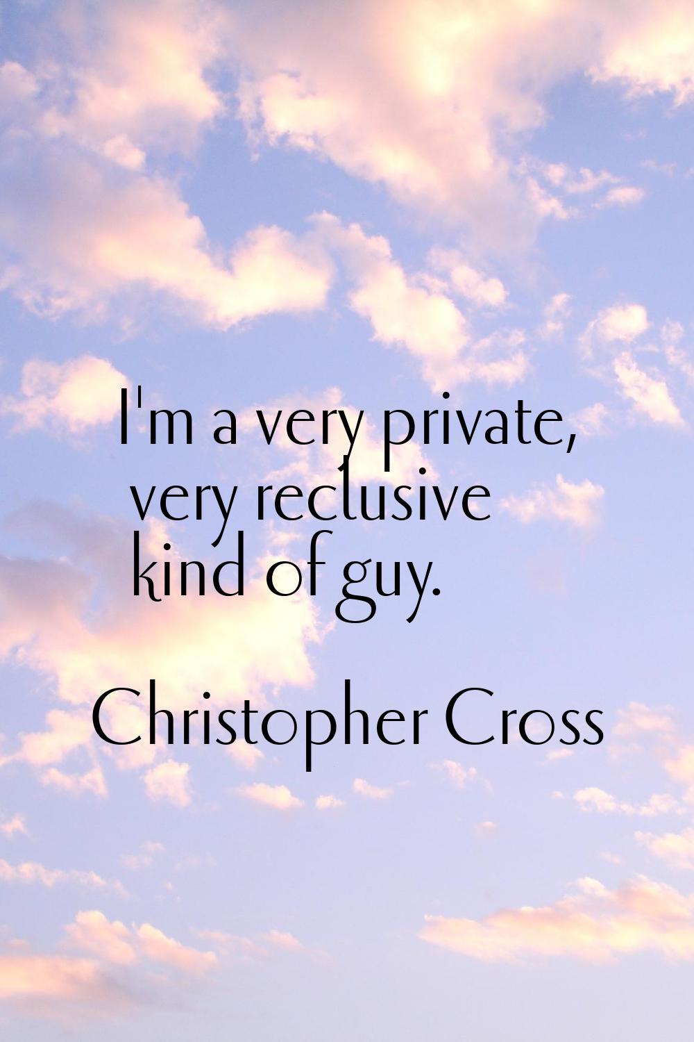 I'm a very private, very reclusive kind of guy.
