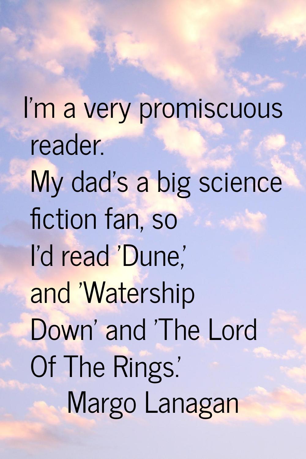 I'm a very promiscuous reader. My dad's a big science fiction fan, so I'd read 'Dune,' and 'Watersh