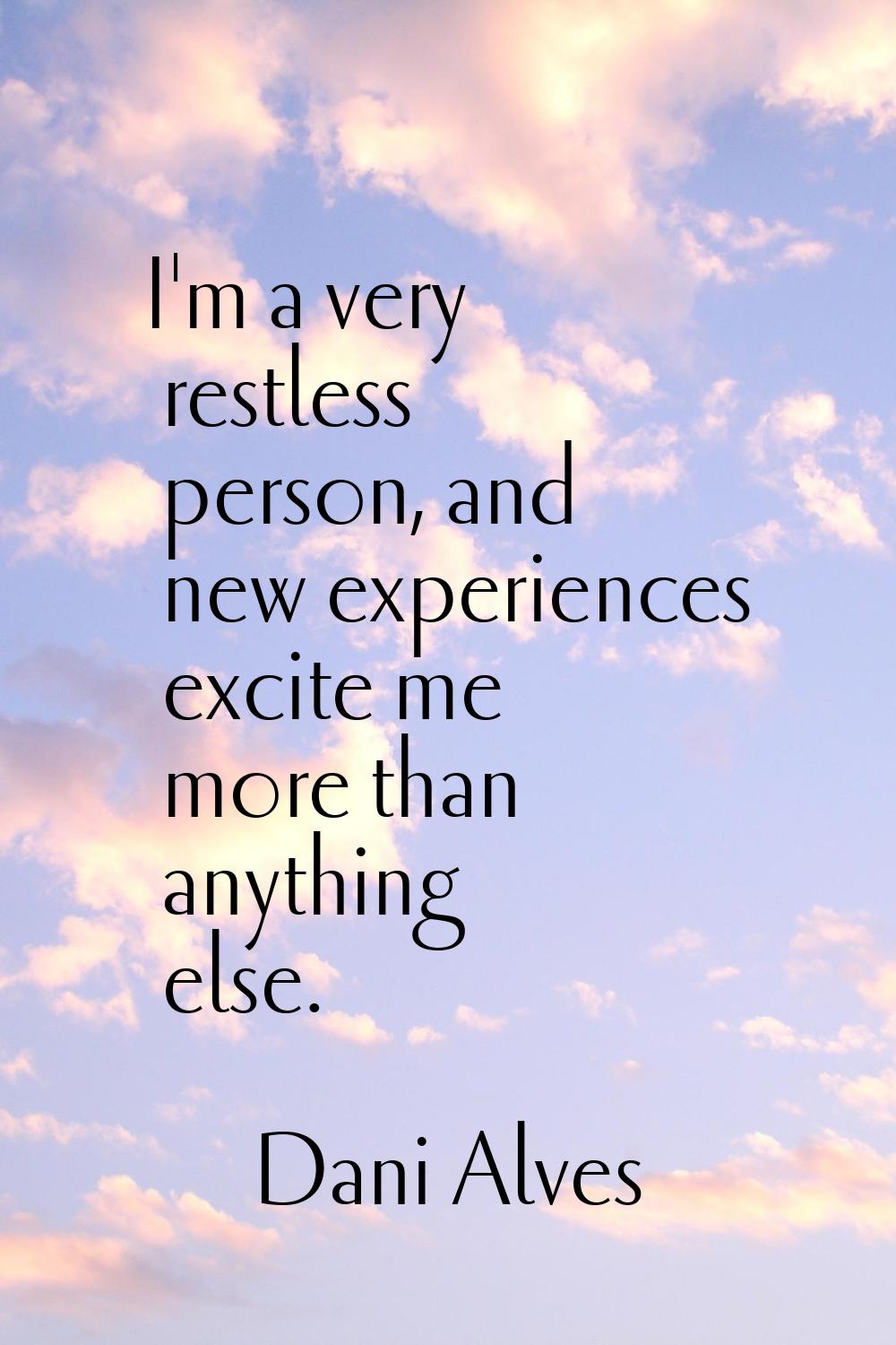 I'm a very restless person, and new experiences excite me more than anything else.