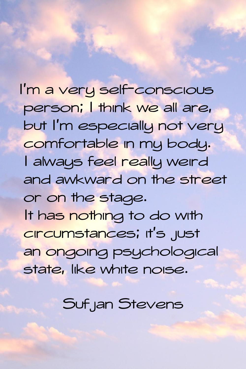 I'm a very self-conscious person; I think we all are, but I'm especially not very comfortable in my