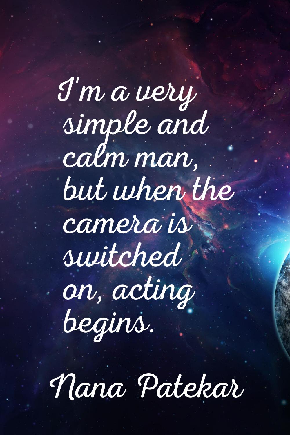 I'm a very simple and calm man, but when the camera is switched on, acting begins.
