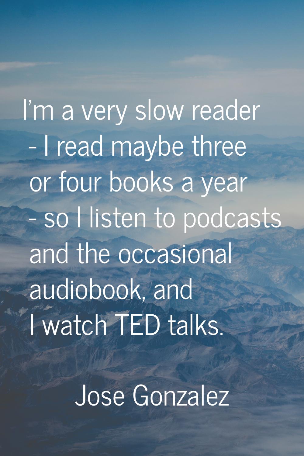 I'm a very slow reader - I read maybe three or four books a year - so I listen to podcasts and the 