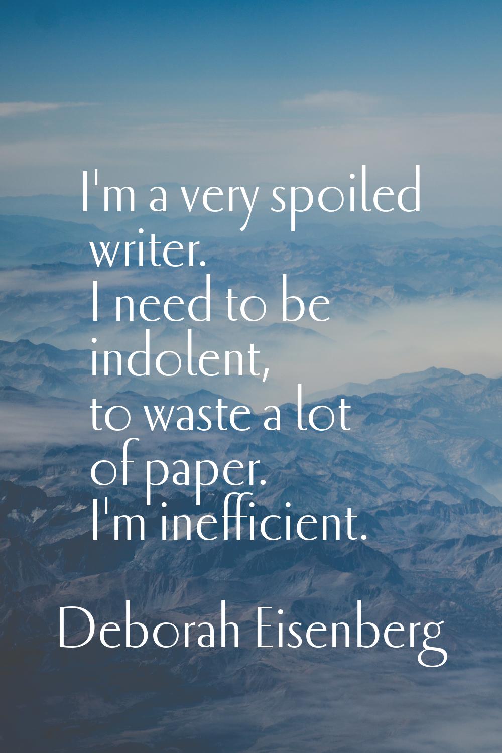 I'm a very spoiled writer. I need to be indolent, to waste a lot of paper. I'm inefficient.