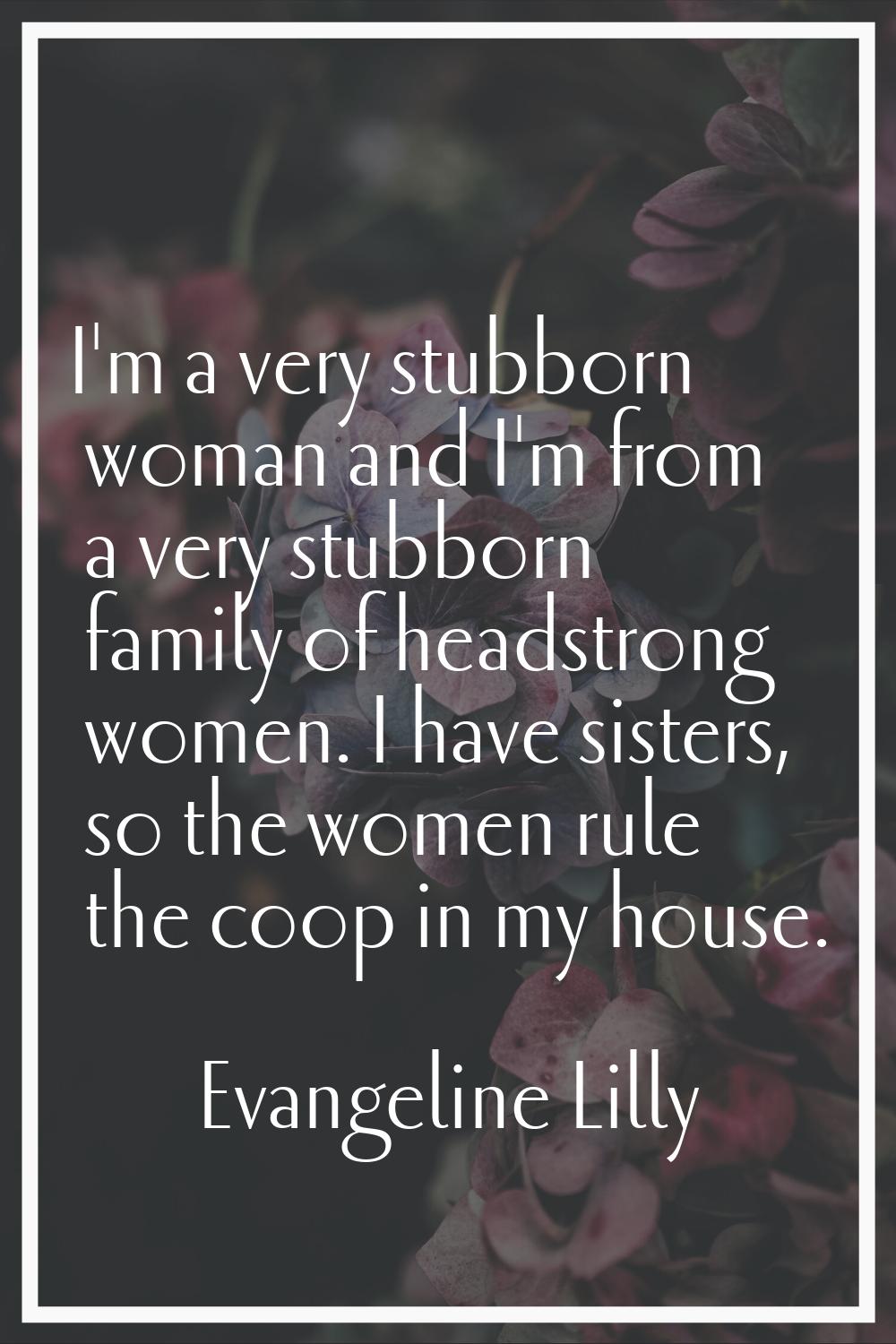 I'm a very stubborn woman and I'm from a very stubborn family of headstrong women. I have sisters, 