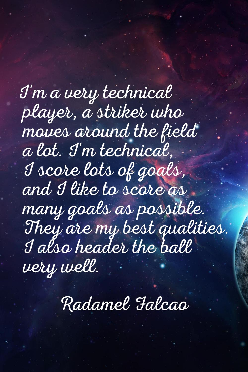 I'm a very technical player, a striker who moves around the field a lot. I'm technical, I score lot