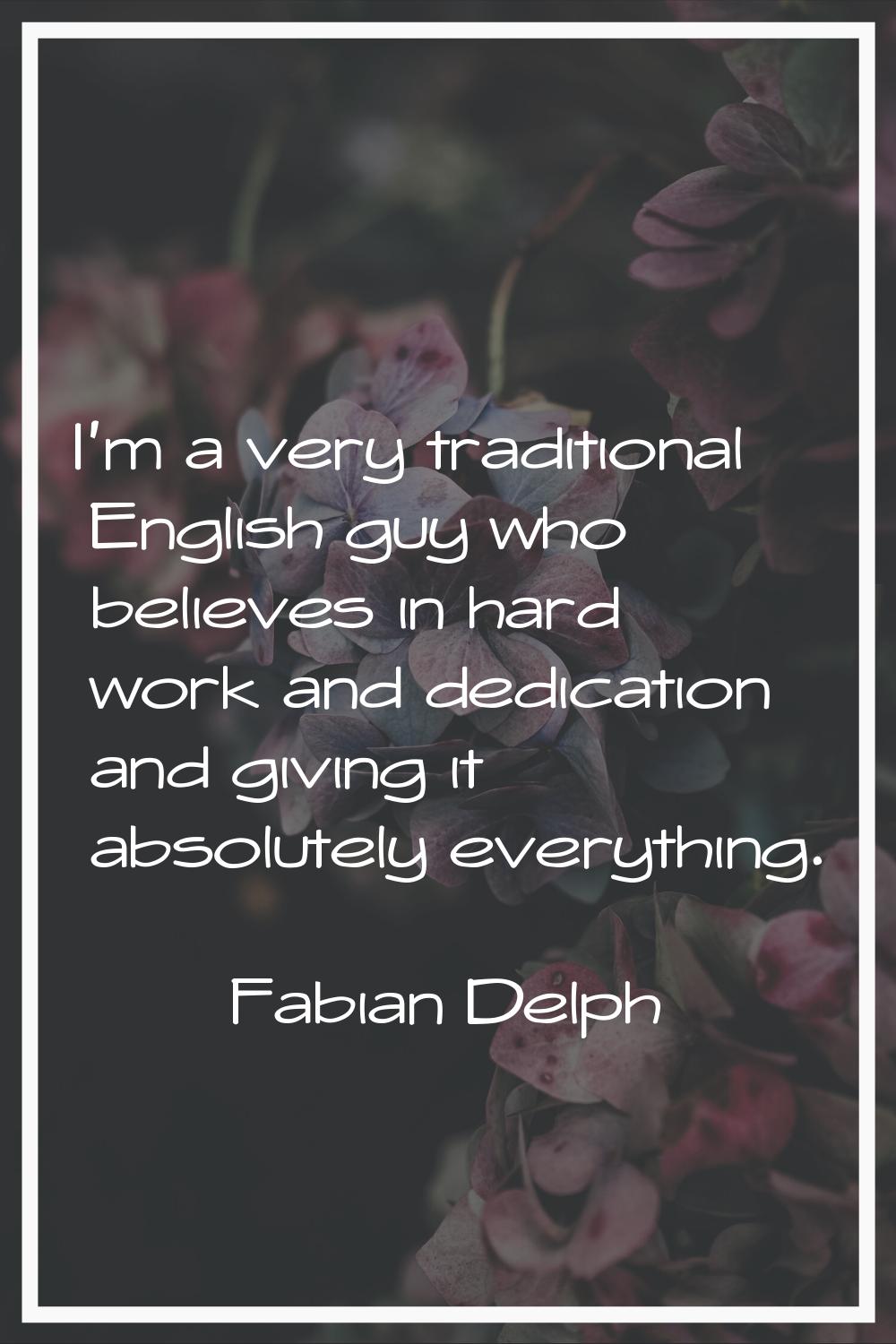 I'm a very traditional English guy who believes in hard work and dedication and giving it absolutel
