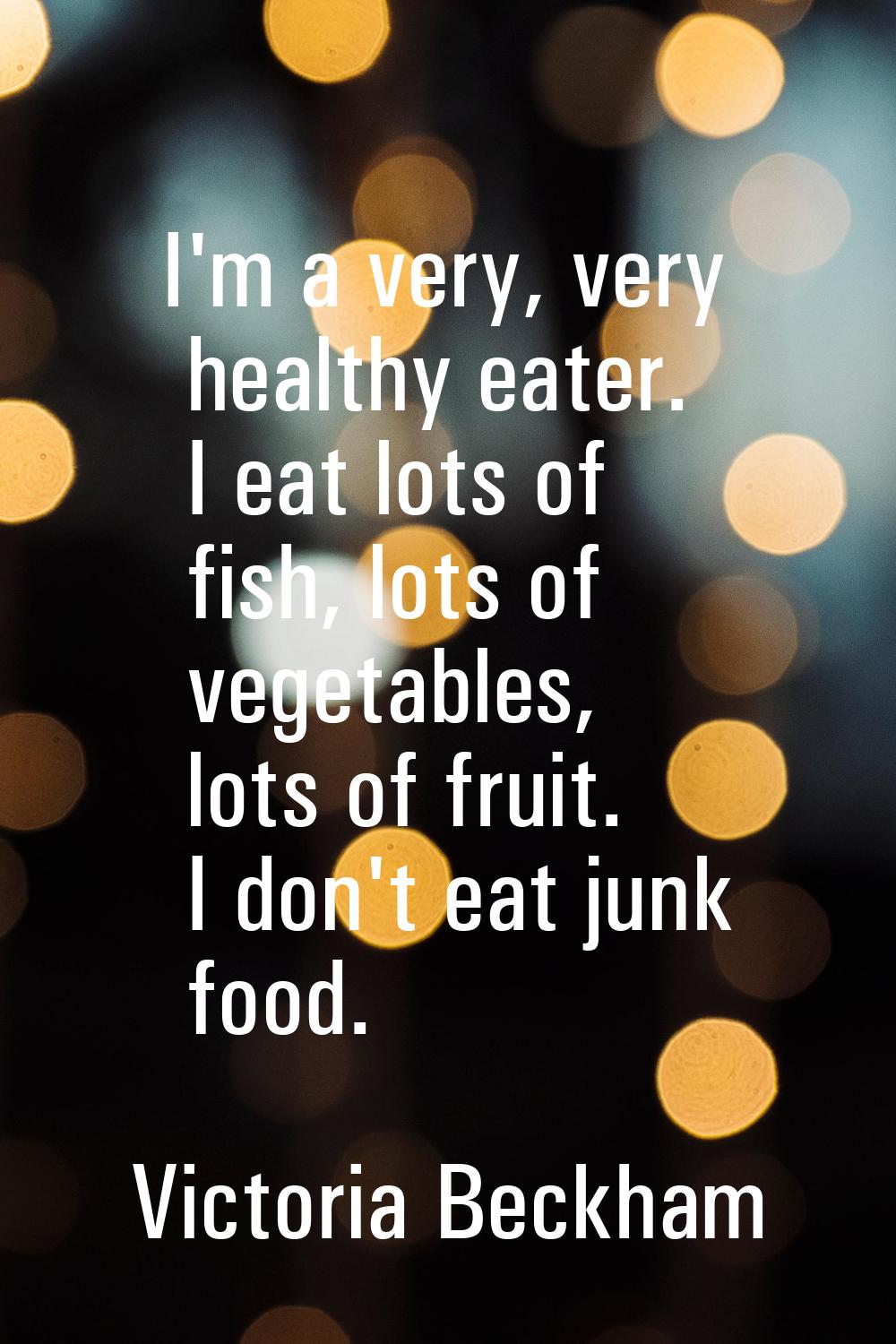 I'm a very, very healthy eater. I eat lots of fish, lots of vegetables, lots of fruit. I don't eat 