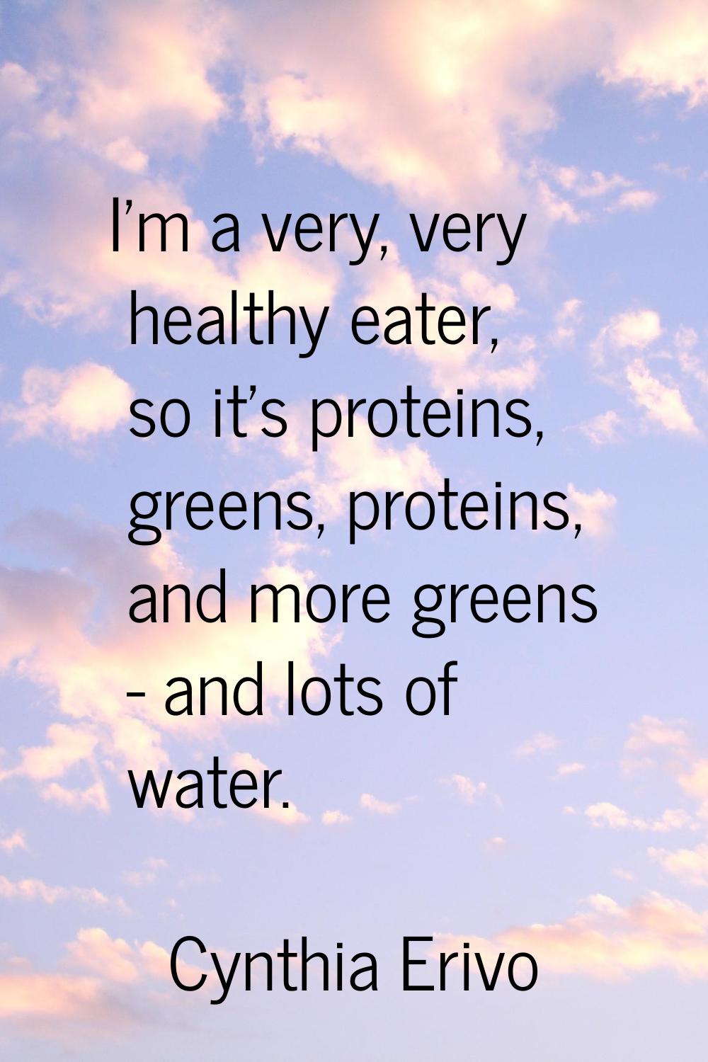 I'm a very, very healthy eater, so it's proteins, greens, proteins, and more greens - and lots of w