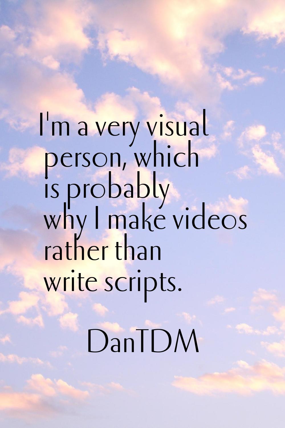 I'm a very visual person, which is probably why I make videos rather than write scripts.