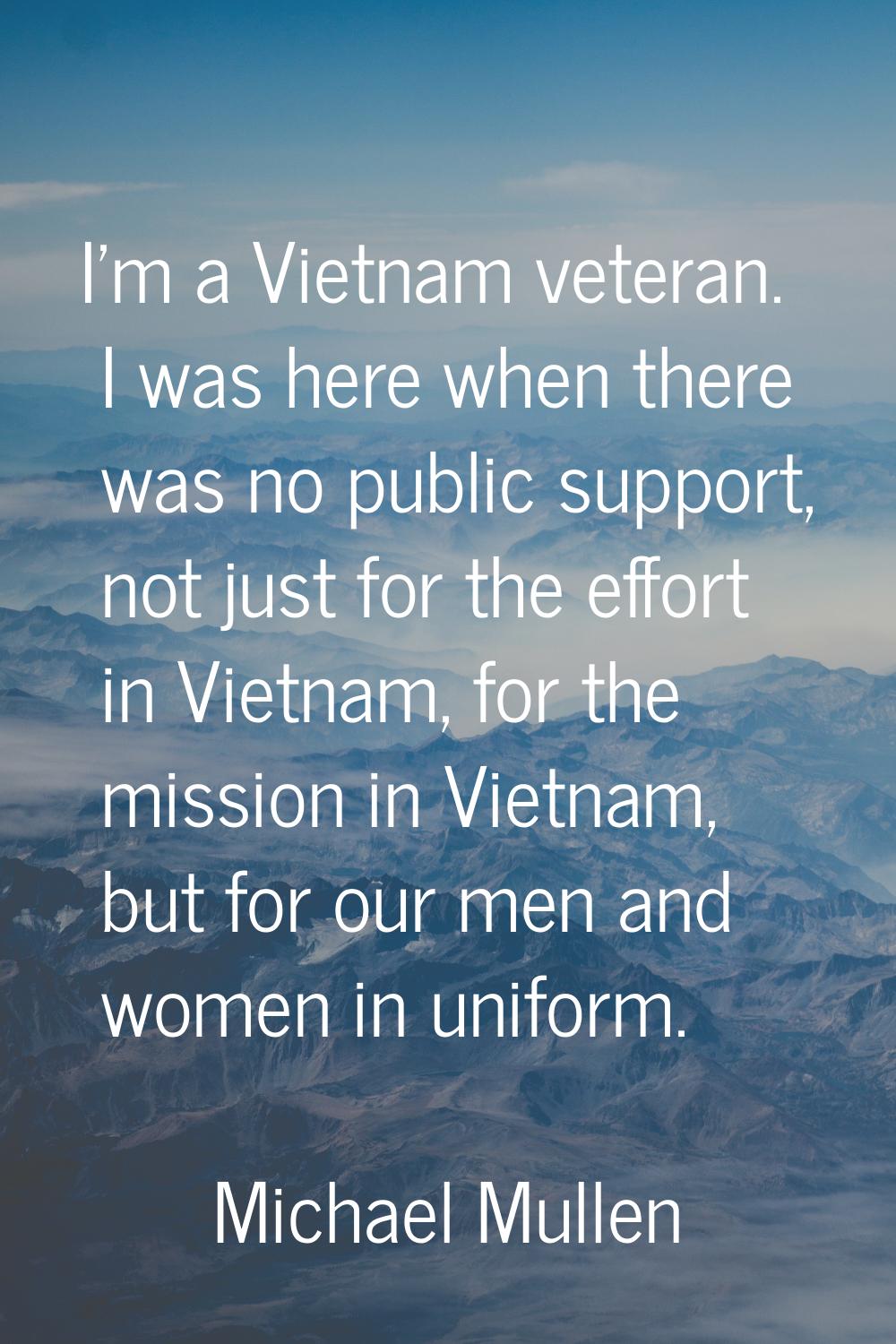 I'm a Vietnam veteran. I was here when there was no public support, not just for the effort in Viet