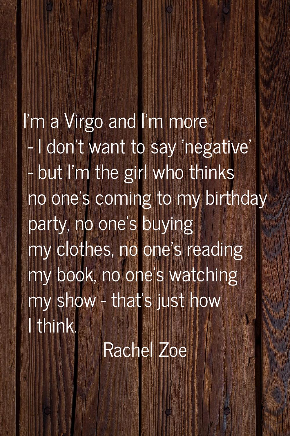 I'm a Virgo and I'm more - I don't want to say 'negative' - but I'm the girl who thinks no one's co