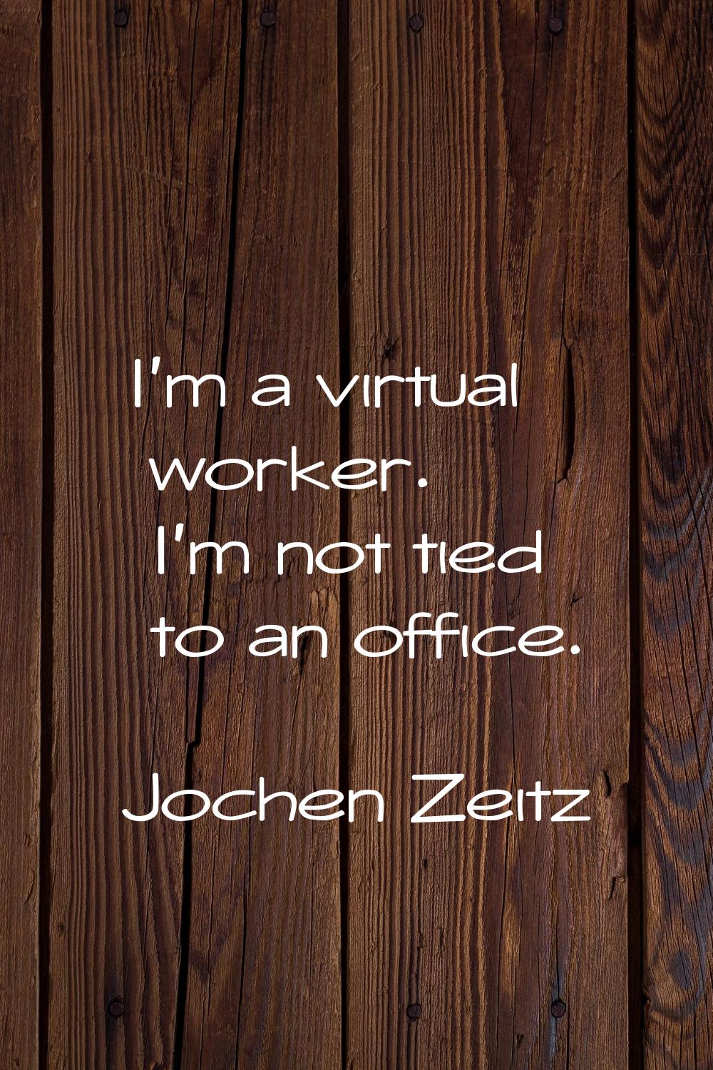 I'm a virtual worker. I'm not tied to an office.