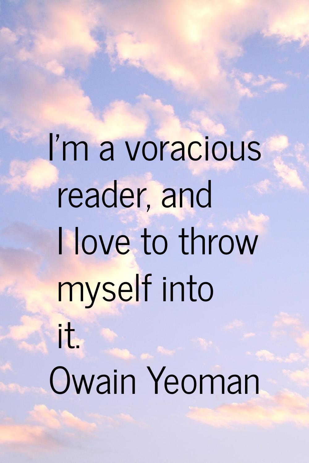 I'm a voracious reader, and I love to throw myself into it.