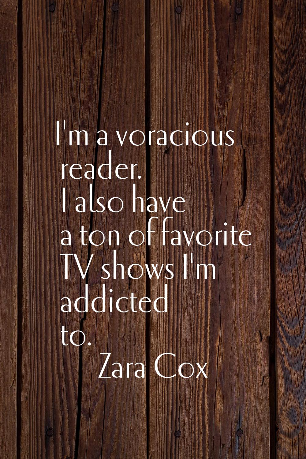 I'm a voracious reader. I also have a ton of favorite TV shows I'm addicted to.