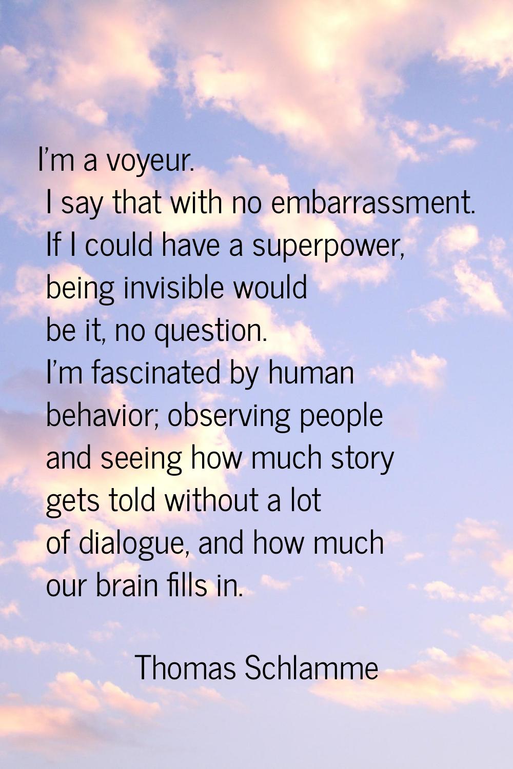 I'm a voyeur. I say that with no embarrassment. If I could have a superpower, being invisible would
