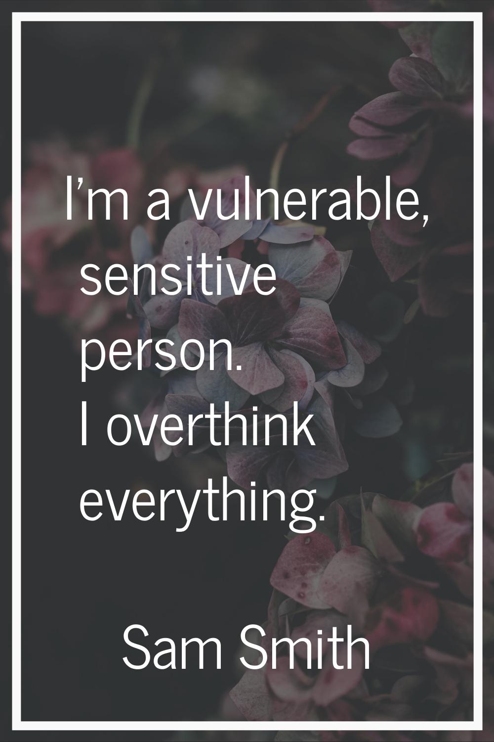 I'm a vulnerable, sensitive person. I overthink everything.