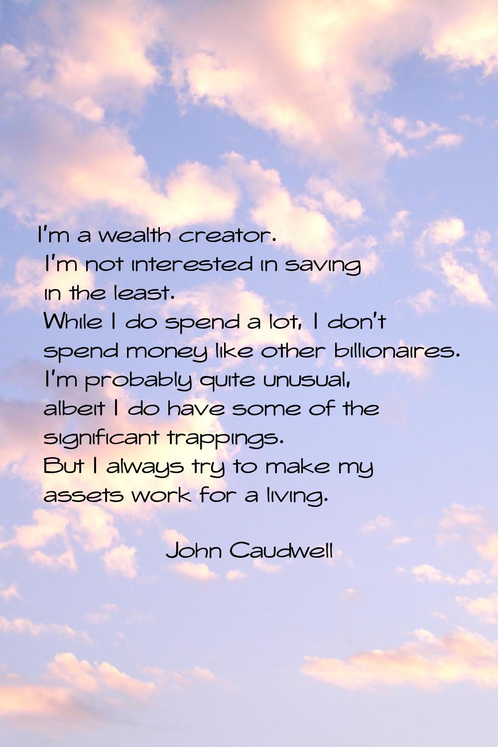 I'm a wealth creator. I'm not interested in saving in the least. While I do spend a lot, I don't sp