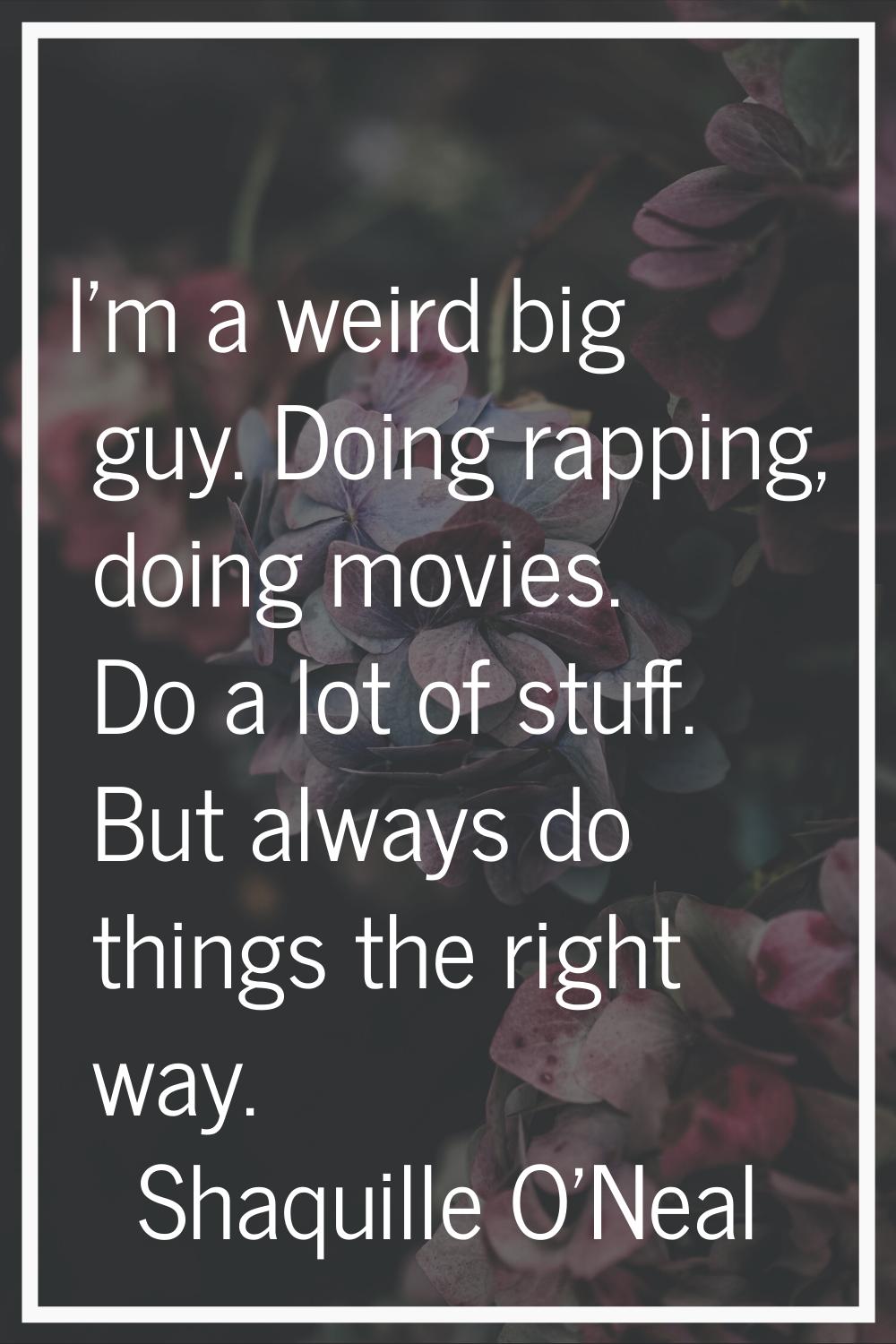 I'm a weird big guy. Doing rapping, doing movies. Do a lot of stuff. But always do things the right