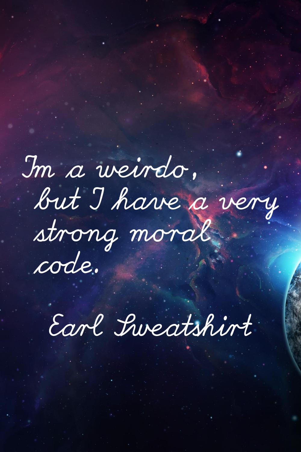 I'm a weirdo, but I have a very strong moral code.