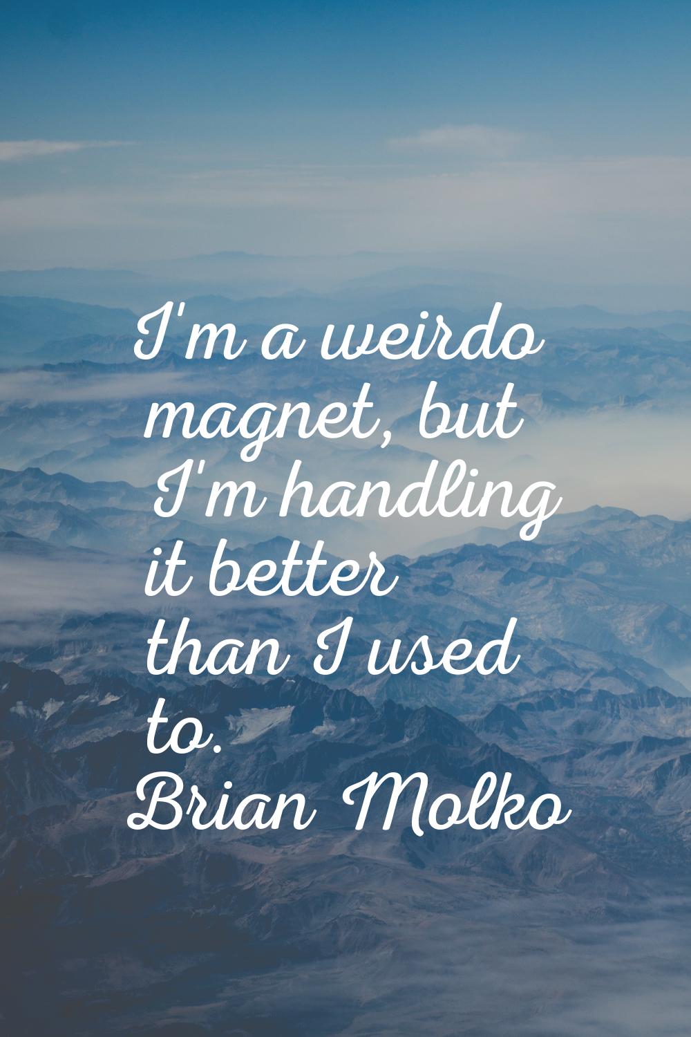 I'm a weirdo magnet, but I'm handling it better than I used to.