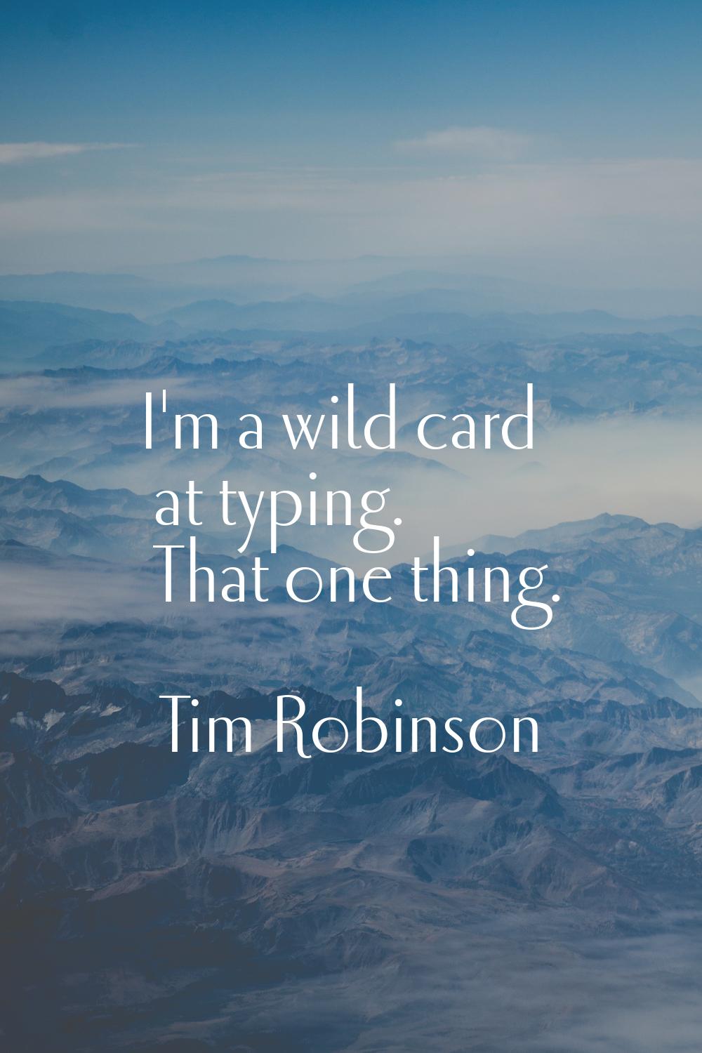 I'm a wild card at typing. That one thing.
