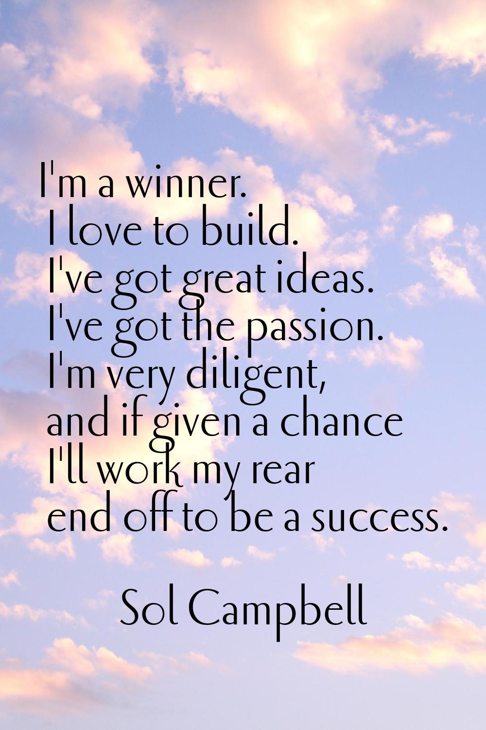 I'm a winner. I love to build. I've got great ideas. I've got the passion. I'm very diligent, and i
