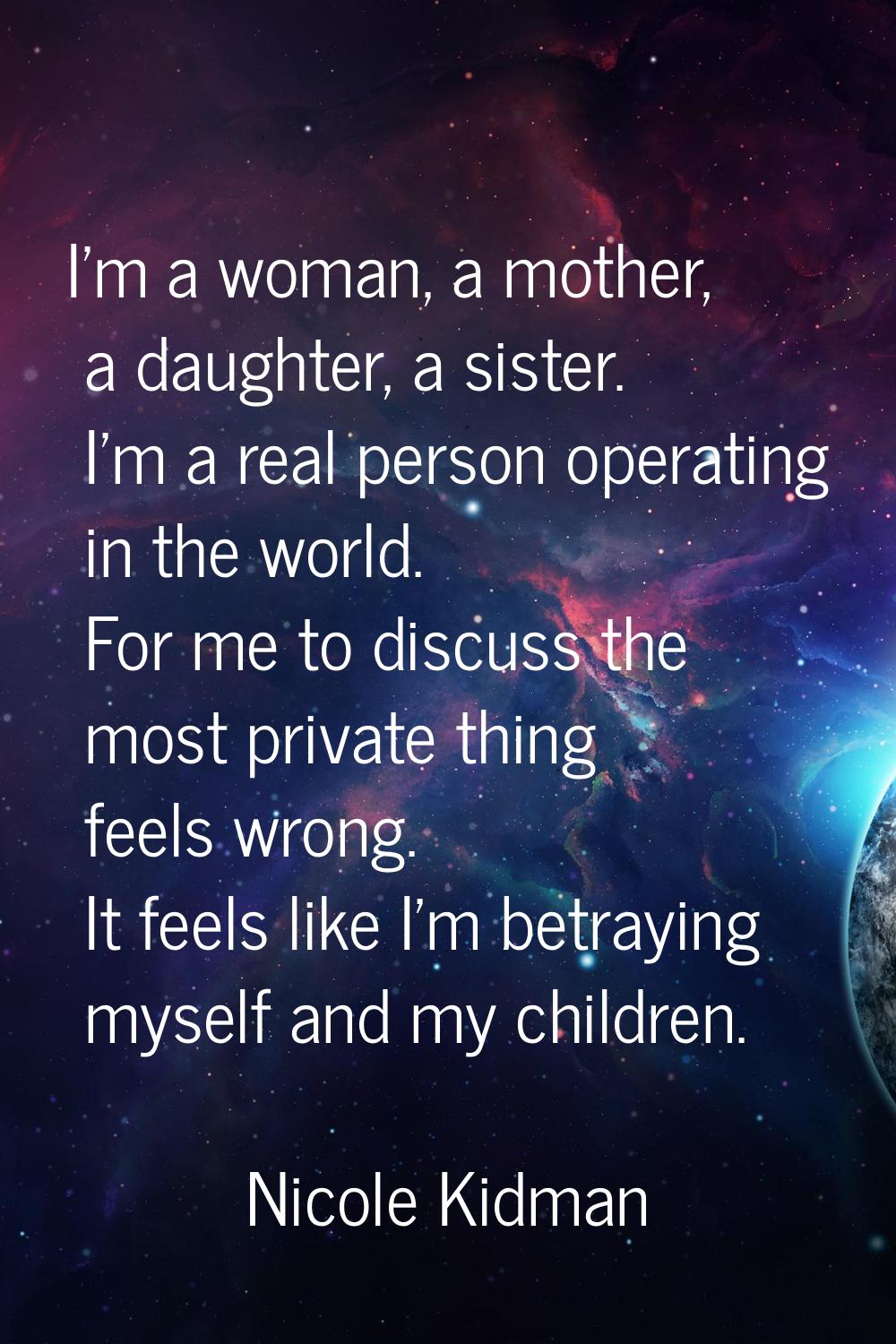 I'm a woman, a mother, a daughter, a sister. I'm a real person operating in the world. For me to di