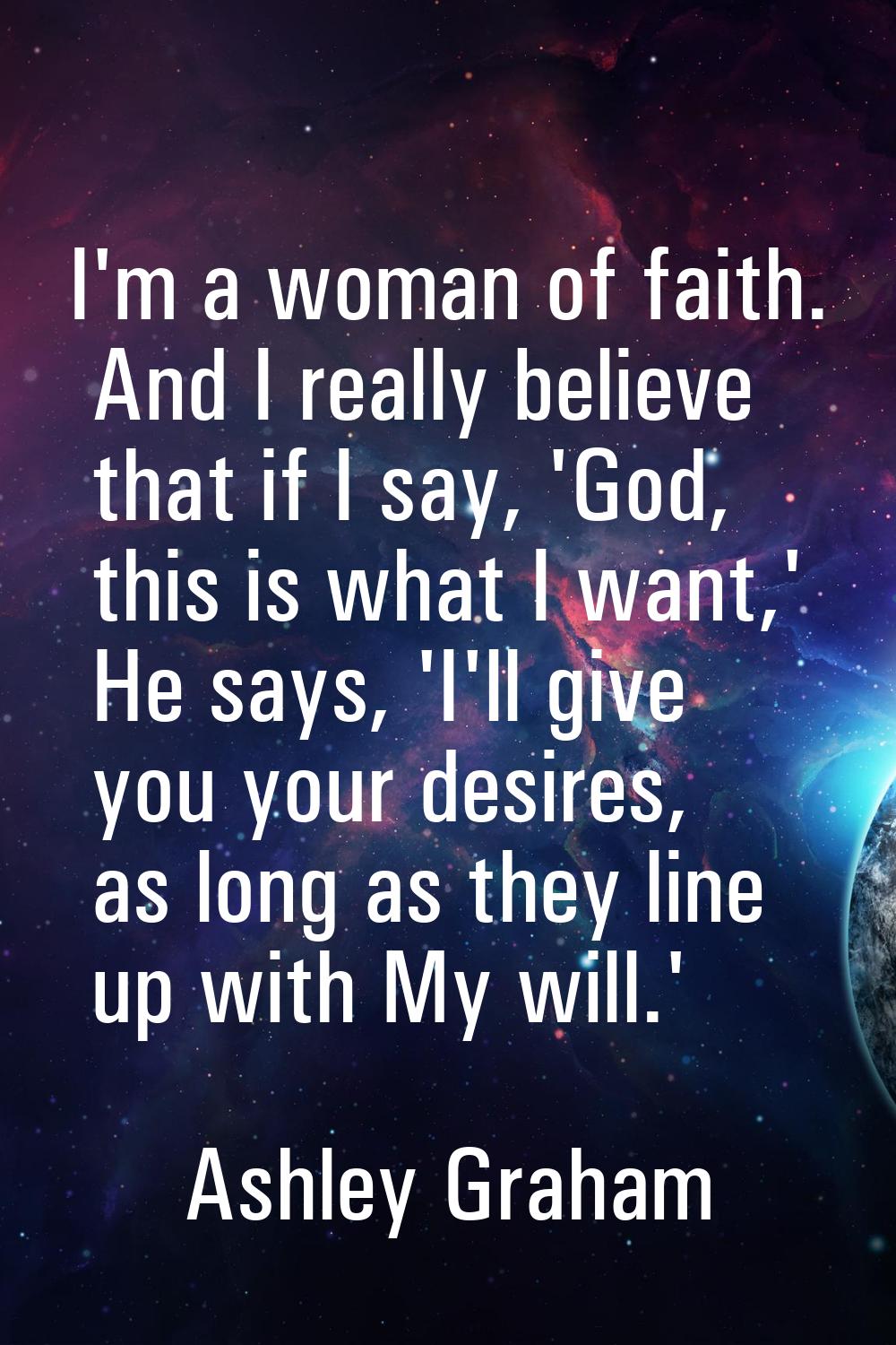 I'm a woman of faith. And I really believe that if I say, 'God, this is what I want,' He says, 'I'l