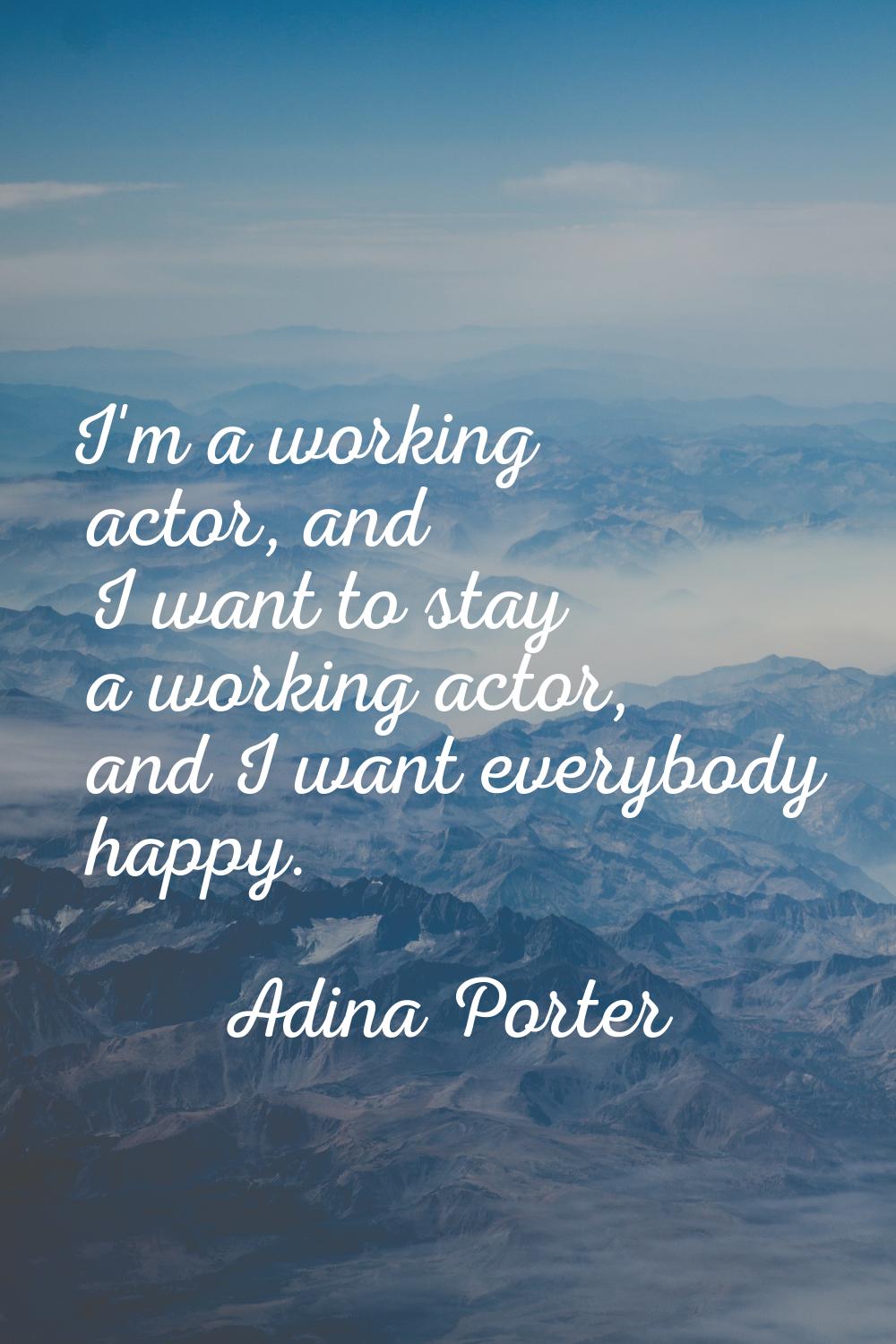 I'm a working actor, and I want to stay a working actor, and I want everybody happy.