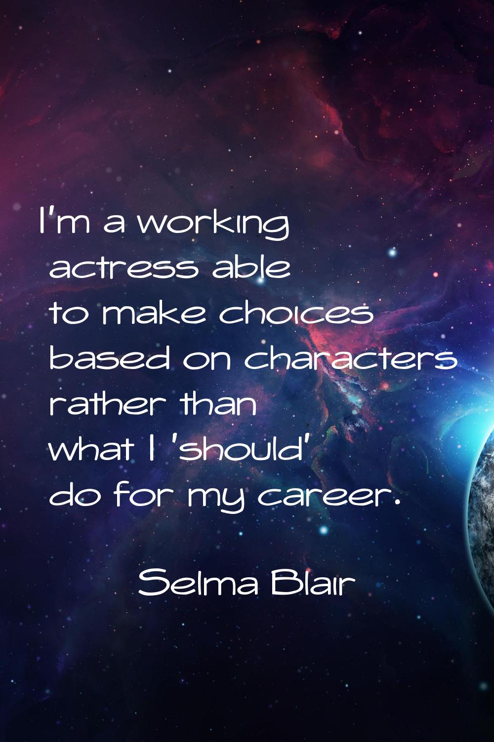 I'm a working actress able to make choices based on characters rather than what I 'should' do for m